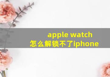 apple watch怎么解锁不了iphone